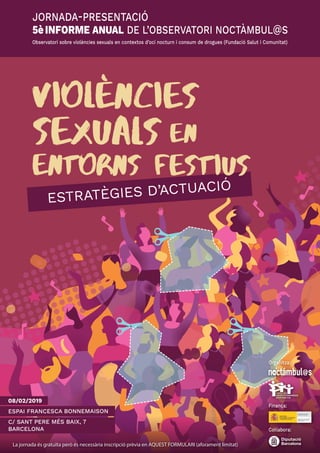 sexuals
Violencies
en
ESTRATÈGIES D’ACTUACIÓ
entorns FESTIUS
08/02/2019
ESPAI FRANCESCA BONNEMAISON
C/ SANT PERE MÉS BAIX, 7
BARCELONA
JORNADA-PRESENTACIÓ
5èINFORME ANUAL DE L’OBSERVATORI NOCTÀMBUL@S
Observatori sobre violències sexuals en contextos d’oci nocturn i consum de drogues (Fundació Salut i Comunitat)
La jornada és gratuïta però és necessària inscripció prèvia en AQUEST FORMULARI (aforament limitat)
Organitza:
Finança:
Col·labora:
 