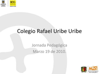 Colegio Rafael Uribe Uribe Jornada Pedagógica Marzo 19 de 2010. 