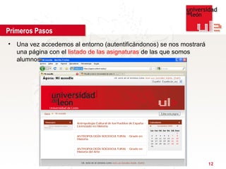 Primeros Pasos
• Una vez accedemos al entorno (autentificándonos) se nos mostrará
  una página con el listado de las asignaturas de las que somos
  alumnos.




                                                                     12
 