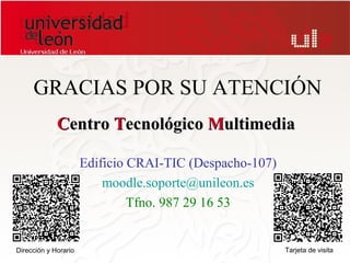 GRACIAS POR SU ATENCIÓN
             Centro Tecnológico Multimedia

                      Edificio CRAI-TIC (Despacho-107)
                          moodle.soporte@unileon.es
                               Tfno. 987 29 16 53


Dirección y Horario                                      Tarjeta de visita
 