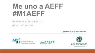 Me uno a AEFF
#M1AEFF
MARTÍN RAMÍREZ DE DIEGO
@EMULSIONANDO
Málaga, 28 de octubre de 2016.
#m1AEFF
 