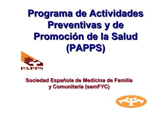 Programa de Actividades
    Preventivas y de
 Promoción de la Salud
        (PAPPS)


Sociedad Española de Medicina de Familia
        y Comunitaria (semFYC)
 