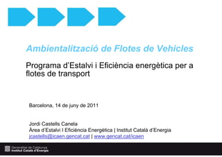 Ambientalització de Flotes de Vehicles
Programa d’Estalvi i Eficiència energètica per a
flotes de transport


Barcelona, 14 de juny de 2011


Jordi Castells Canela
Àrea d’Estalvi I Eficiència Energètica | Institut Català d’Energia
jcastells@icaen.gencat.cat | www.gencat.cat/icaen
 