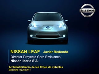 NISSAN LEAF              Javier Redondo
 Director Proyecto Cero Emisiones
 Nissan Iberia S.A.
Ambientalització de les flotes de vehicles
Barcelona 14 junio 2011
 
