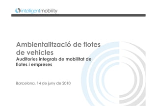 Ambientalització de flotes
de vehicles
Auditories integrals de mobilitat de
flotes i empreses



Barcelona, 14 de juny de 2010
 