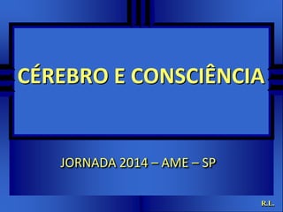 CÉREBRO E CONSCIÊNCIA 
R.L. 
JORNADA 2014 – AME – SP 
 