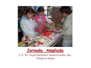Jornada Ampliada 
C. E. “Dr. Virgilio Barbalato” General Levalle-Cba. 
Trabajo en equipo  