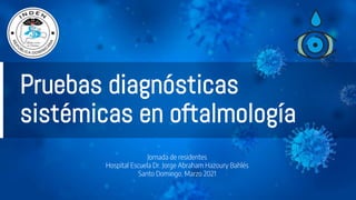Pruebas diagnósticas
sistémicas en oftalmología
Jornada de residentes
Hospital Escuela Dr. Jorge Abraham Hazoury Bahlés
Santo Domingo, Marzo 2021
 