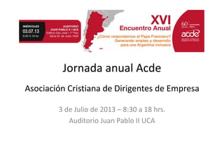 Jornada anual Acde
Asociación Cristiana de Dirigentes de Empresa
de Empresa
3 de Julio de 2013 – 8:30 a 18 hrs.
Auditorio Juan Pablo II UCA
 