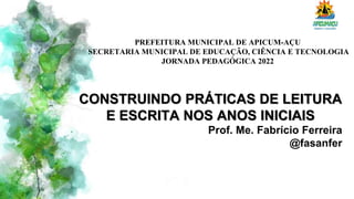 PREFEITURA MUNICIPAL DE APICUM-AÇU
SECRETARIA MUNICIPAL DE EDUCAÇÃO, CIÊNCIA E TECNOLOGIA
JORNADA PEDAGÓGICA 2022
CONSTRUINDO PRÁTICAS DE LEITURA
E ESCRITA NOS ANOS INICIAIS
Prof. Me. Fabrício Ferreira
@fasanfer
 