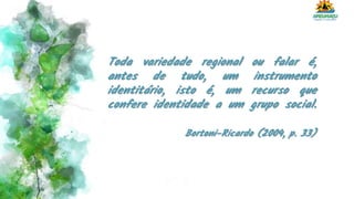 Toda variedade regional ou falar é,
antes de tudo, um instrumento
identitário, isto é, um recurso que
confere identidade a um grupo social.
Bortoni-Ricardo (2004, p. 33)
 