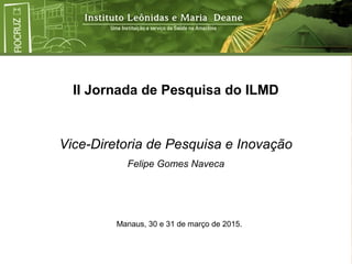 II Jornada de Pesquisa do ILMD
Vice-Diretoria de Pesquisa e Inovação
Felipe Gomes Naveca
Manaus, 30 e 31 de março de 2015.
 