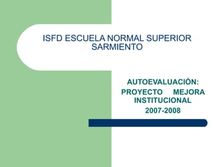 ISFD ESCUELA NORMAL SUPERIOR SARMIENTO AUTOEVALUACIÓN: PROYECTO  MEJORA INSTITUCIONAL 2007-2008 