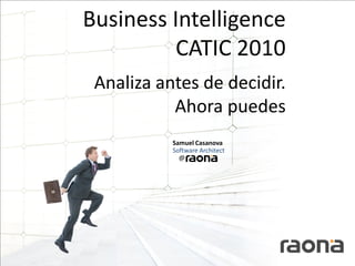 Business Intelligence
         CATIC 2010
 Analiza antes de decidir.
           Ahora puedes
           Samuel Casanova
           Software Architect
             @
 