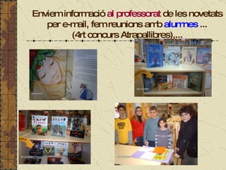 Enviem informació  al professorat  de les novetats per e-mail, fem reunions amb  alumnes  ... (4rt concurs Atrapallibres),... 