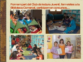 Formem part del Club de lectura Juvenil, fem visites a la Biblioteca Comarcal, participem en concursos,... 