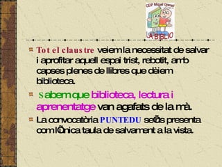 Tot el claustre  veiem la necessitat de salvar i aprofitar aquell espai trist, rebotit, amb capses plenes de llibres que dèiem biblioteca.  S abem que   biblioteca, lectura i aprenentatge  van agafats de la mà.  La convocatòria  PUNTEDU  se’ns presenta com l’única taula de salvament a la vista. 