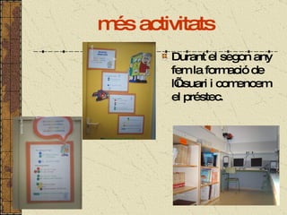 més activitats Durant el segon any fem la formació de l’usuari i comencem el préstec. 