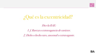 ¿Qué es la excentricidad?
Dice la RAE:
1. f. Rareza o extravagancia de carácter.
2. Dicho o hecho raro, anormal o extravag...