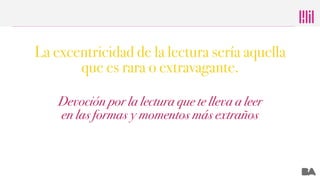Devoción por la lectura que te lleva a leer
en las formas y momentos más extraños
La excentricidad de la lectura sería aqu...