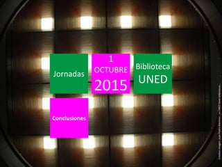 Jornadas
1
OCTUBRE
2015
Biblioteca
UNED
Conclusiones
Créditosimagen:JuanPedroMartínez,LaUNEDtienebibliotecas...
 