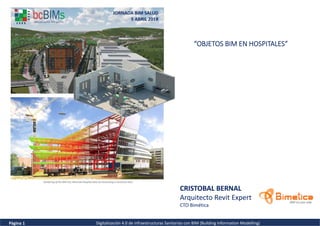 Página 1 Digitalización 4.0 de infraestructuras Sanitarias con BIM (Building Information Modelling)
“OBJETOS BIM EN HOSPITALES“
CRISTOBAL BERNAL
Arquitecto Revit Expert
CTO Bimética
 