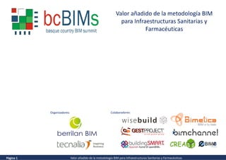 Página 1 Valor añadido de la metodología BIM para Infraestructuras Sanitarias y Farmacéuticas
Organizadores:
Valor añadido de la metodología BIM
para Infraestructuras Sanitarias y
Farmacéuticas
Colaboradores:
 