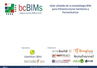 Página 1 Valor añadido de la metodología BIM para Infraestructuras Sanitarias y Farmacéuticas
Organizadores: Colaboradores:
Valor añadido de la metodología BIM
para Infraestructuras Sanitarias y
Farmacéuticas
 