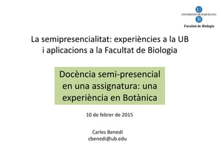 La semipresencialitat: experiències a la UB
i aplicacions a la Facultat de Biologia
Docència semi-presencial
en una assignatura: una
experiència en Botànica
Carles Benedí
cbenedi@ub.edu
10 de febrer de 2015
 