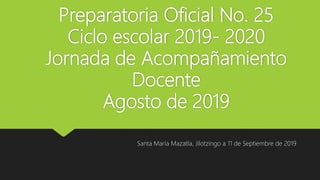 Preparatoria Oficial No. 25
Ciclo escolar 2019- 2020
Jornada de Acompañamiento
Docente
Agosto de 2019
Santa María Mazatla, Jilotzingo a 11 de Septiembre de 2019
 