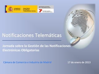 Notificaciones Telemáticas
Jornada sobre la Gestión de las Notificaciones 
Electrónicas Obligatorias


Cámara de Comercio e Industria de Madrid    17 de enero de 2013
 