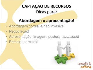 CAPTAÇÃO DE RECURSOS
Dicas para:
Abordagem e apresentação!
• Abordagem cordial e não invasiva.
• Negociação!
• Apresentação: imagem, postura, sponsorkit
• Primeiro parceiro!
 