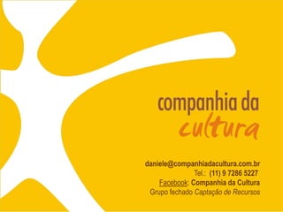 daniele@companhiadacultura.com.br
Tel.: (11) 9 7286 5227
Facebook: Companhia da Cultura
Grupo fechado Captação de Recursos
 