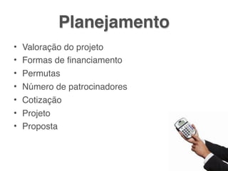 Planejamento
• Valoração do projeto
• Formas de ﬁnanciamento
• Permutas
• Número de patrocinadores
• Cotização
• Projeto
• Proposta
 