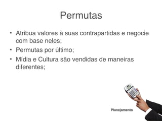 Permutas
• Atribua valores à suas contrapartidas e negocie
  com base neles;
• Permutas por último;
• Mídia e Cultura são vendidas de maneiras
  diferentes;




                                   Planejamento
 