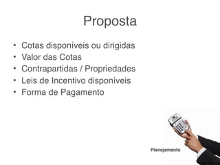 Proposta
•   Cotas disponíveis ou dirigidas
•   Valor das Cotas
•   Contrapartidas / Propriedades
•   Leis de Incentivo disponíveis
•   Forma de Pagamento




                                     Planejamento
 