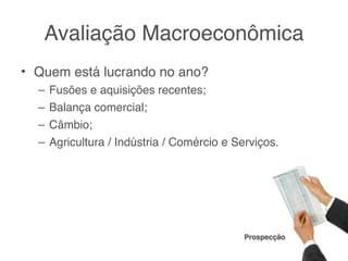 Avaliação Macroeconômica
• Quem está lucrando no ano?
  – Fusões e aquisições recentes;
  – Balança comercial;
  – Câmbio;
  – Agricultura / Indústria / Comércio e Serviços.




                                           Prospecção
 