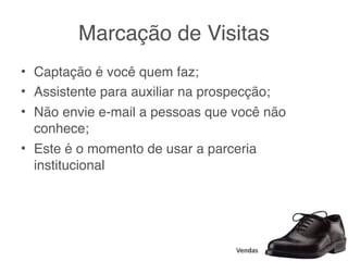 Marcação de Visitas
• Captação é você quem faz;
• Assistente para auxiliar na prospecção;
• Não envie e-mail a pessoas que você não
  conhece;
• Este é o momento de usar a parceria
  institucional




                                 Vendas
 