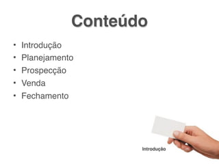 Conteúdo
• Introdução
• Planejamento
• Prospecção
• Venda
• Fechamento




                    Introdução
 