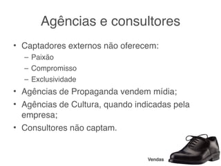 Agências e consultores
• Captadores externos não oferecem:
  – Paixão
  – Compromisso
  – Exclusividade
• Agências de Propaganda vendem mídia;
• Agências de Cultura, quando indicadas pela
  empresa;
• Consultores não captam.


                                 Vendas
 