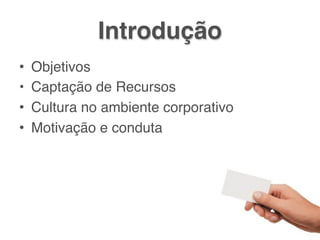 Introdução
•   Objetivos
•   Captação de Recursos
•   Cultura no ambiente corporativo
•   Motivação e conduta
 