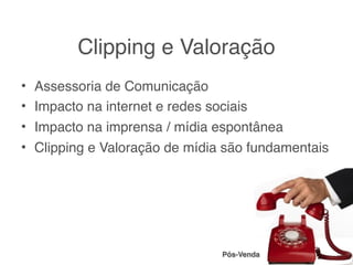 Clipping e Valoração
• Assessoria de Comunicação
• Impacto na internet e redes sociais
• Impacto na imprensa / mídia espontânea
• Clipping e Valoração de mídia são fundamentais




                               Pós-Venda
 