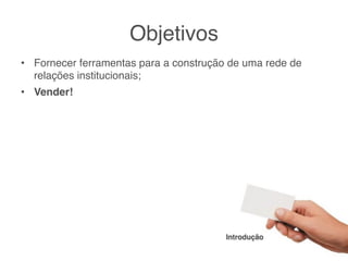 Objetivos
• Fornecer ferramentas para a construção de uma rede de
  relações institucionais;
• Vender!




                                        Introdução
 