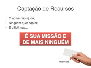 Captação de Recursos
• O nome não ajuda;
• Ninguém quer captar;
• É difícil mas...




                         Introdução
 