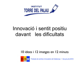 Innovació i sentit positiu
davant les dificultats
10 idees i 12 imatges en 12 minuts
Trobada de centres innovadors de Catalunya - 1 de juny de 2016
 
