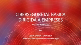 CIBERSEGURETAT BÀSICA
DIRIGIDA A EMPRESES
Jornades #CatTECCH
Per
JORDI GARCIA I CASTILLÓN
Tècnic en Ciberseguretat i Compliance legal
 