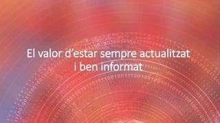 El valor d’estar sempre actualitzat
i ben informat
 