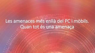 Les amenaces més enllà del PC i mòbils.
Quan tot és una amenaça
 