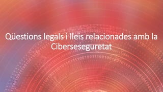 Qüestions legals i lleis relacionades amb la
Ciberseseguretat
 