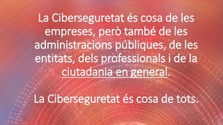 La Ciberseguretat és cosa de les
empreses, però també de les
administracions públiques, de les
entitats, dels professionals i de la
ciutadania en general.
La Ciberseguretat és cosa de tots.
 